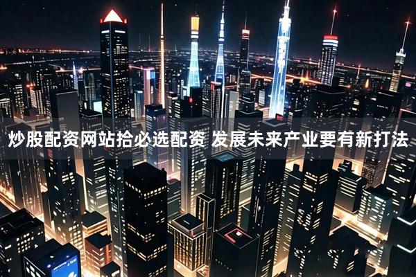 炒股配资网站拾必选配资 发展未来产业要有新打法