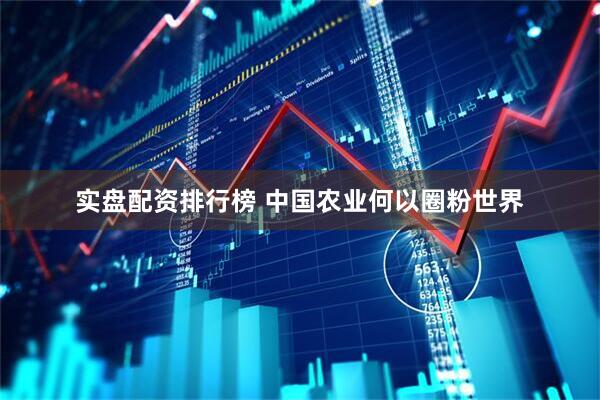 实盘配资排行榜 中国农业何以圈粉世界